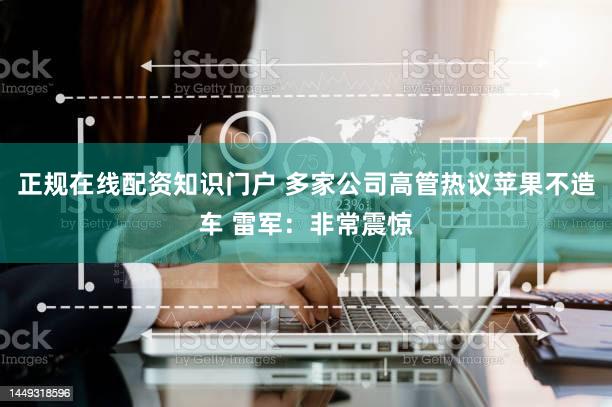 正规在线配资知识门户 多家公司高管热议苹果不造车 雷军：非常震惊