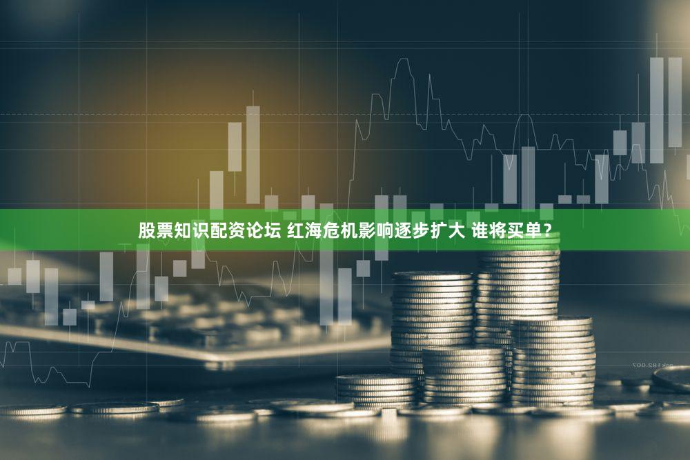 股票知识配资论坛 红海危机影响逐步扩大 谁将买单？