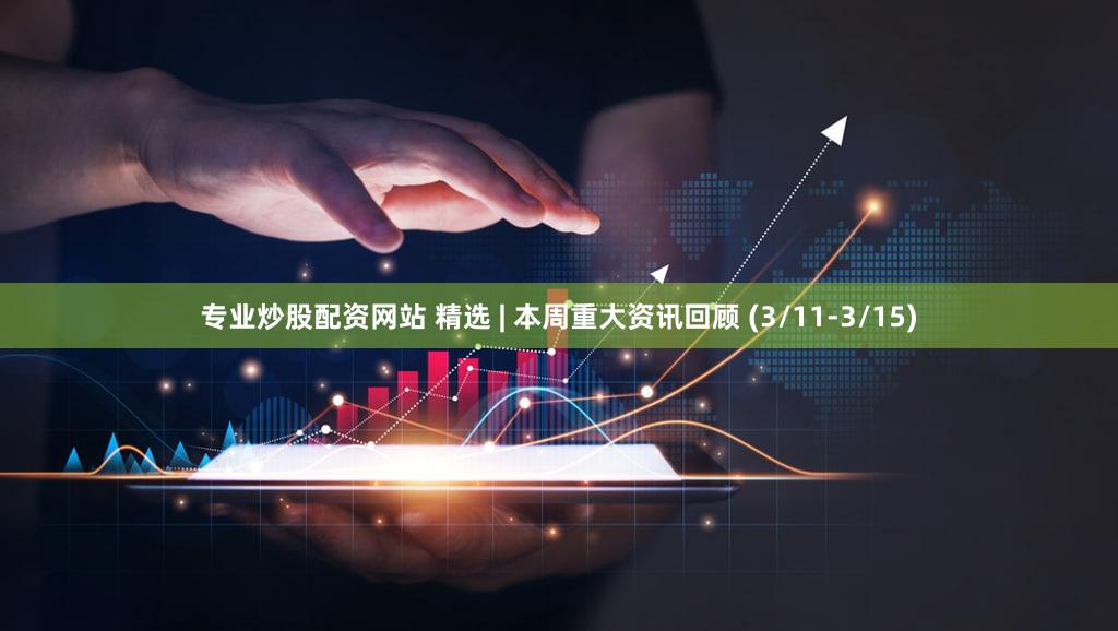 专业炒股配资网站 精选 | 本周重大资讯回顾 (3/11-3/15)