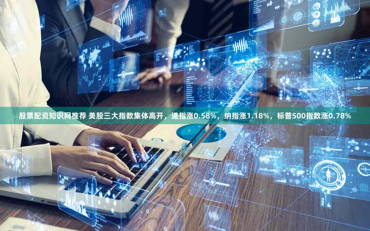 股票配资知识网推荐 美股三大指数集体高开，道指涨0.58%，纳指涨1.18%，标普500指数涨0.78%