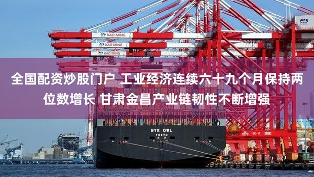 全国配资炒股门户 工业经济连续六十九个月保持两位数增长 甘肃金昌产业链韧性不断增强