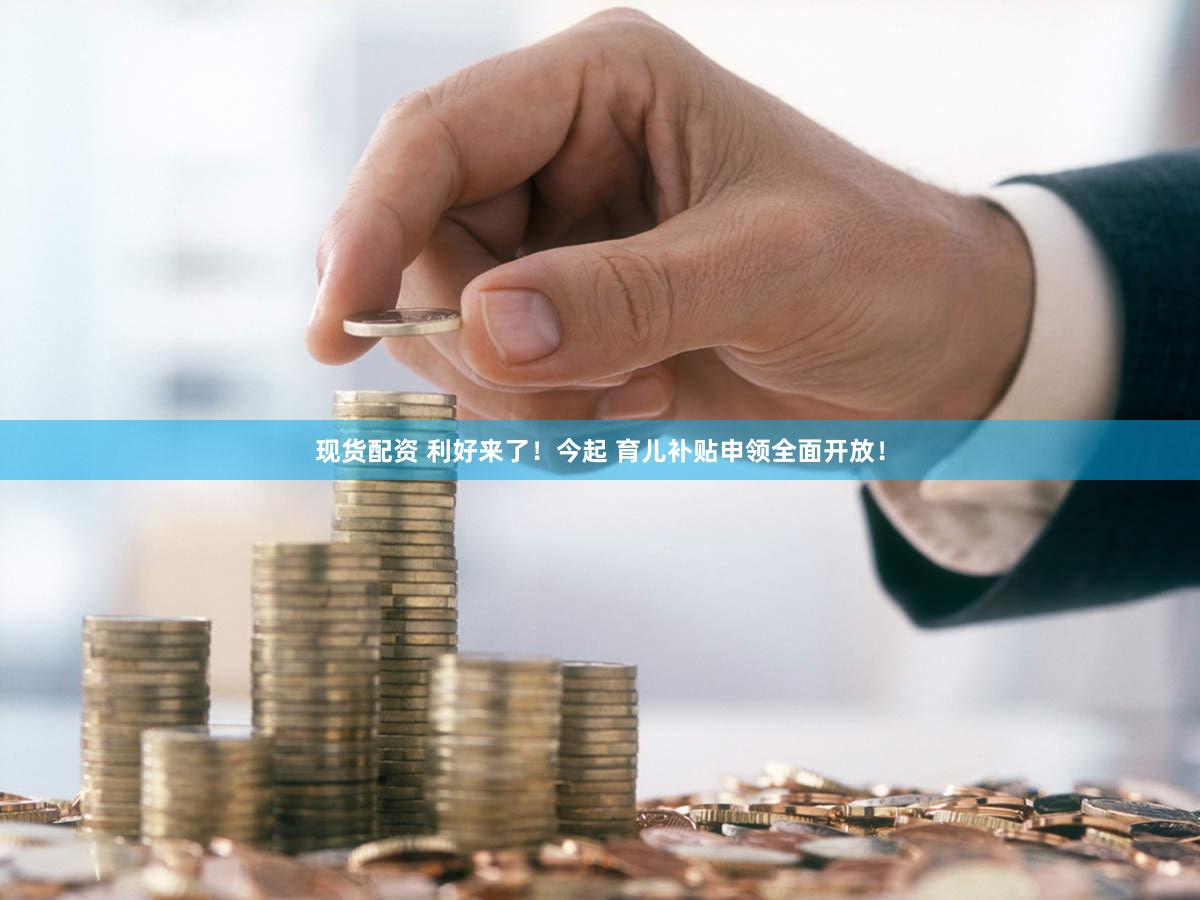 现货配资 利好来了！今起 育儿补贴申领全面开放！
