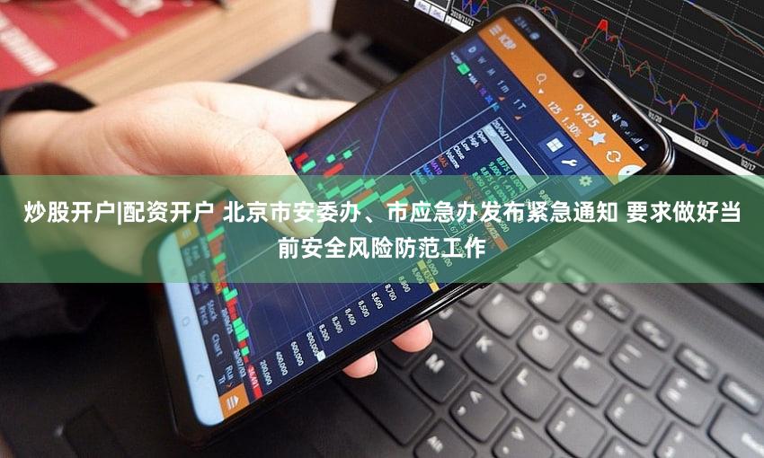 炒股开户|配资开户 北京市安委办、市应急办发布紧急通知 要求做好当前安全风险防范工作