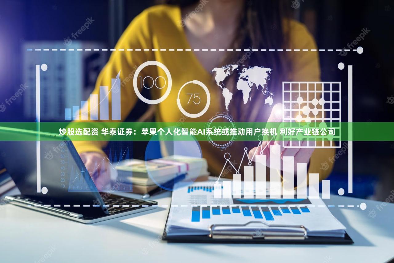 炒股选配资 华泰证券：苹果个人化智能AI系统或推动用户换机 利好产业链公司