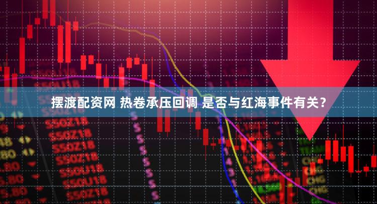 摆渡配资网 热卷承压回调 是否与红海事件有关？