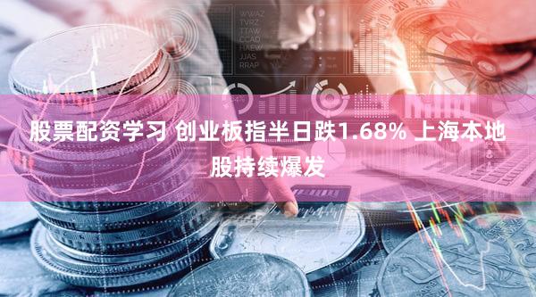 股票配资学习 创业板指半日跌1.68% 上海本地股持续爆发