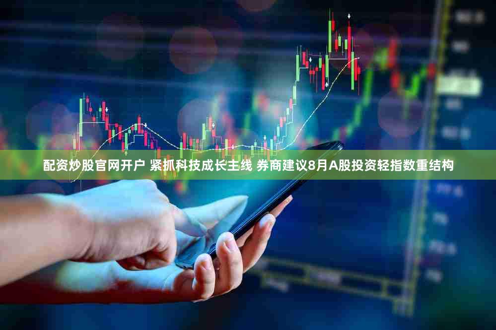 配资炒股官网开户 紧抓科技成长主线 券商建议8月A股投资轻指数重结构