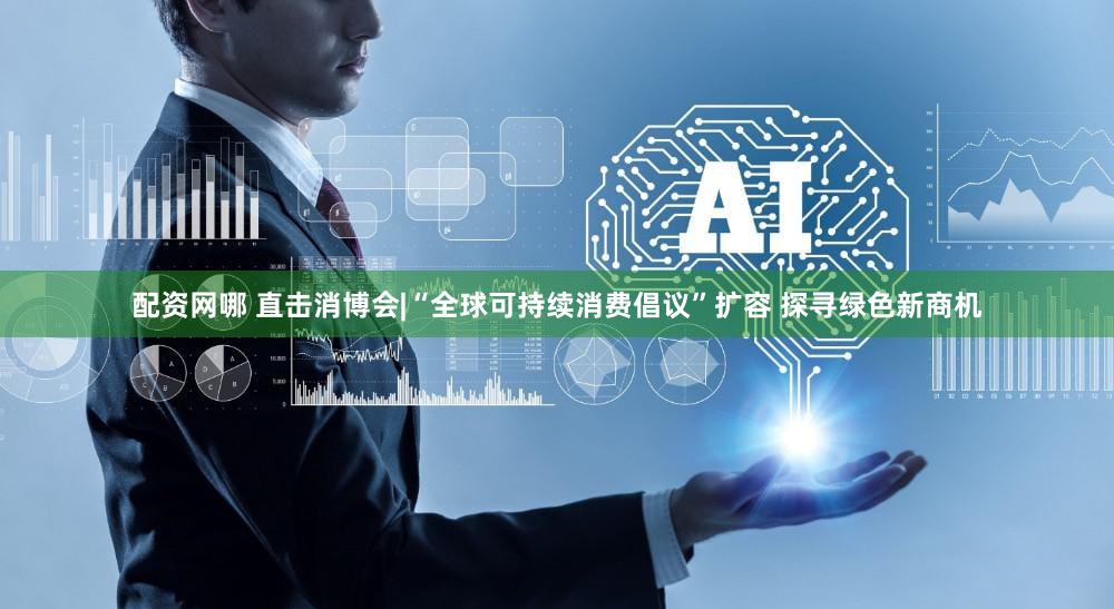 配资网哪 直击消博会|“全球可持续消费倡议”扩容 探寻绿色新商机