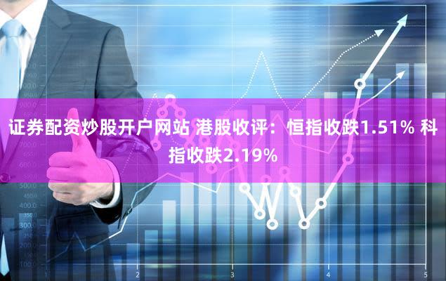 证券配资炒股开户网站 港股收评：恒指收跌1.51% 科指收跌2.19%