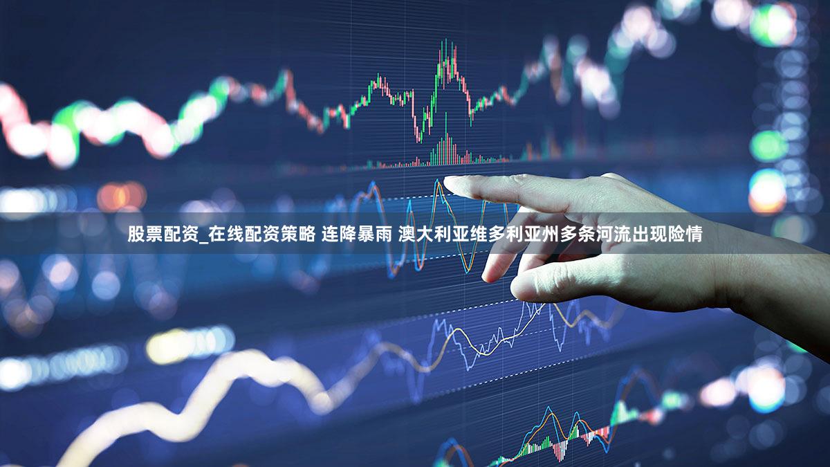 股票配资_在线配资策略 连降暴雨 澳大利亚维多利亚州多条河流出现险情