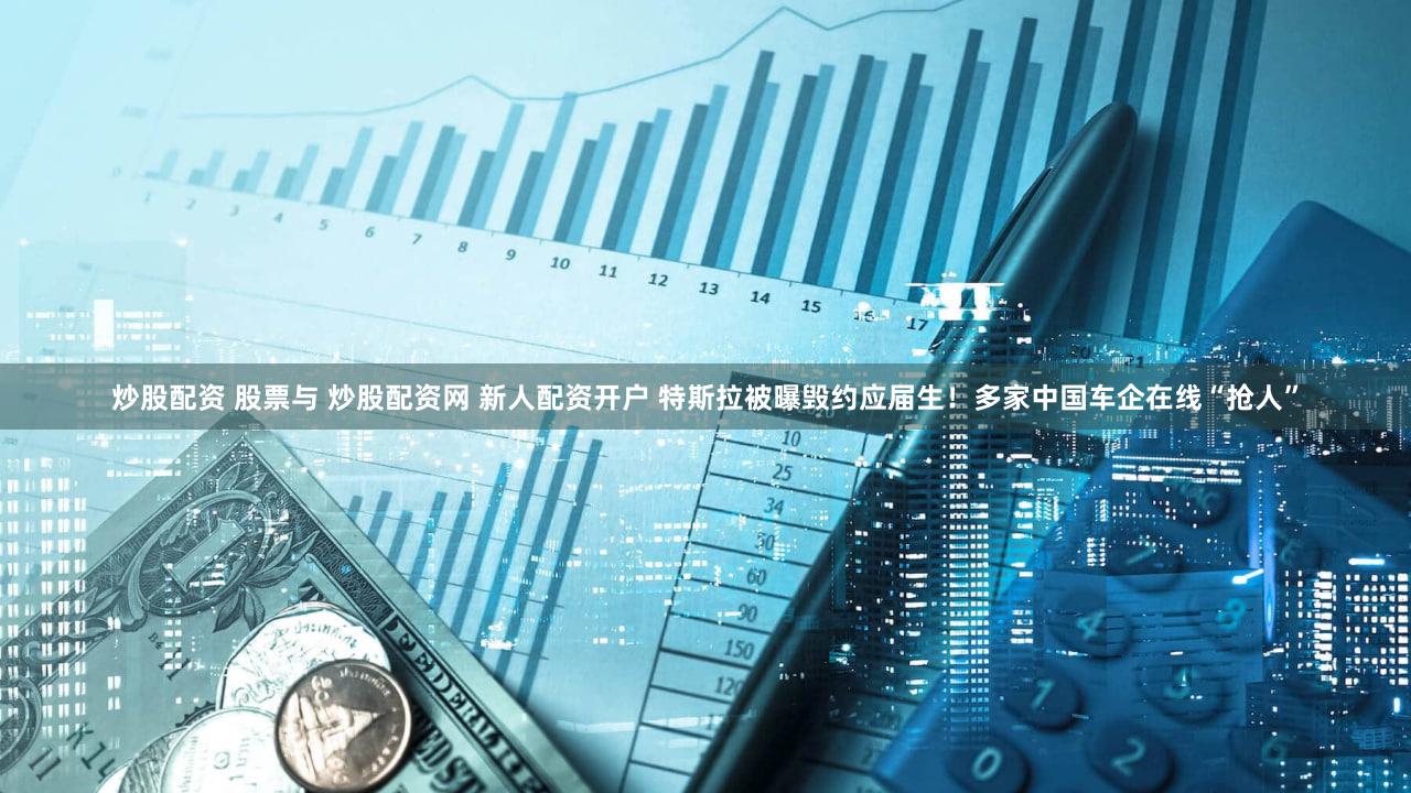 炒股配资 股票与 炒股配资网 新人配资开户 特斯拉被曝毁约应届生！多家中国车企在线“抢人”