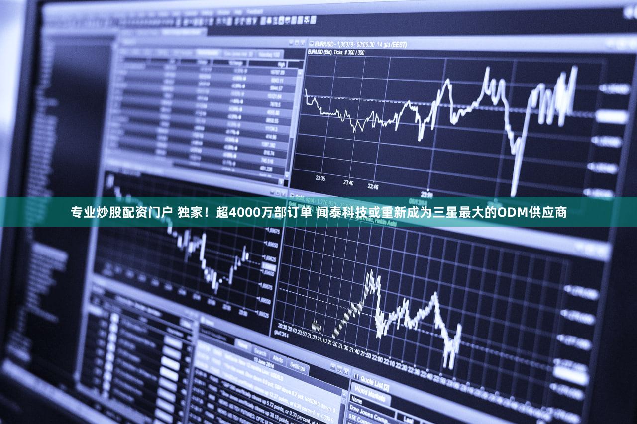 专业炒股配资门户 独家！超4000万部订单 闻泰科技或重新成为三星最大的ODM供应商