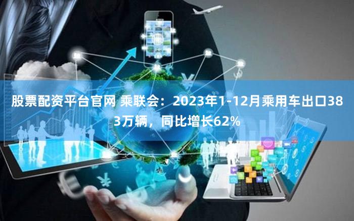 股票配资平台官网 乘联会：2023年1-12月乘用车出口383万辆，同比增长62%