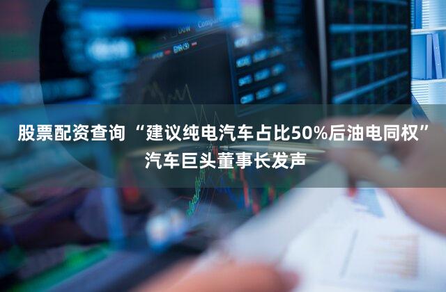 股票配资查询 “建议纯电汽车占比50%后油电同权” 汽车巨头董事长发声