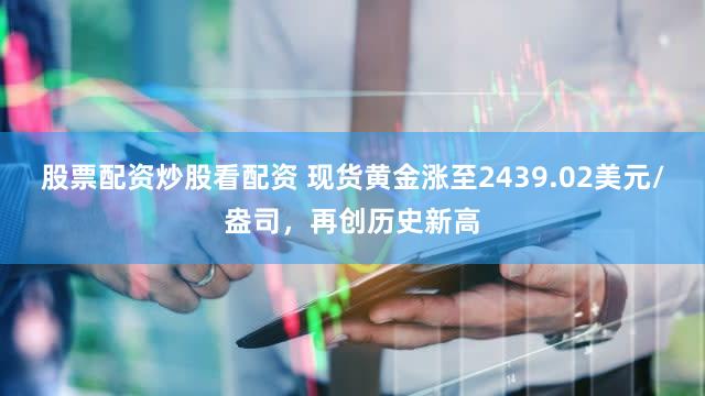 股票配资炒股看配资 现货黄金涨至2439.02美元/盎司，再创历史新高