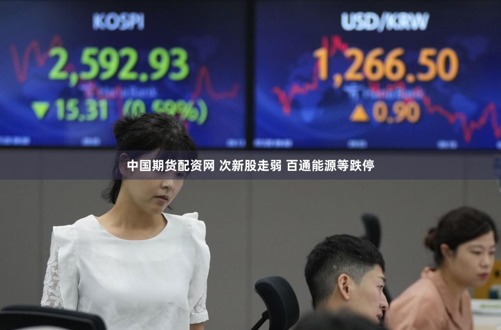 中国期货配资网 次新股走弱 百通能源等跌停