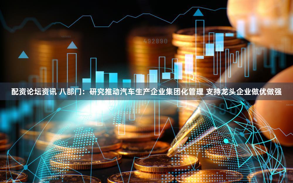 配资论坛资讯 八部门：研究推动汽车生产企业集团化管理 支持龙头企业做优做强
