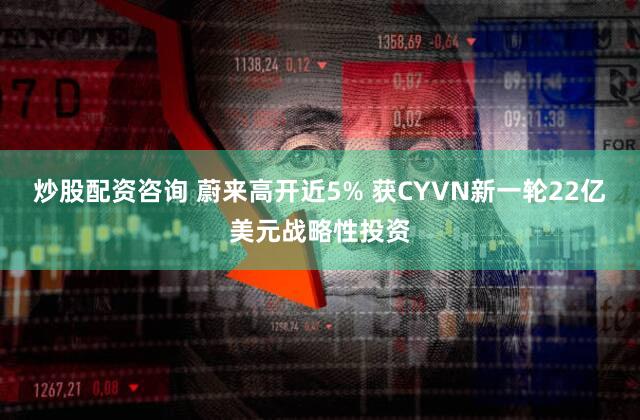 炒股配资咨询 蔚来高开近5% 获CYVN新一轮22亿美元战略性投资