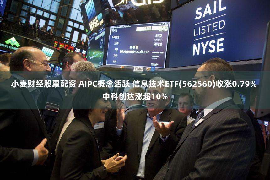 小麦财经股票配资 AIPC概念活跃 信息技术ETF(562560)收涨0.79% 中科创达涨超10%