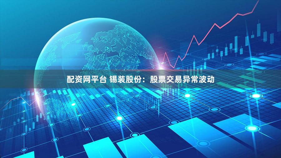 配资网平台 锡装股份：股票交易异常波动