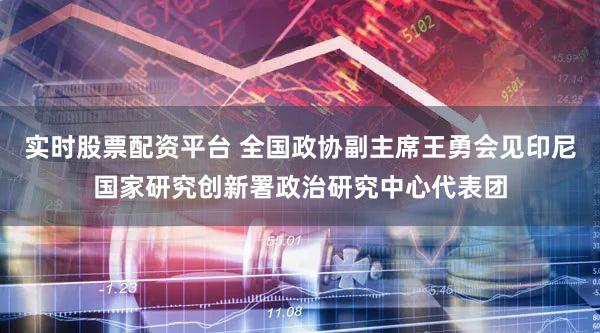 实时股票配资平台 全国政协副主席王勇会见印尼国家研究创新署政治研究中心代表团