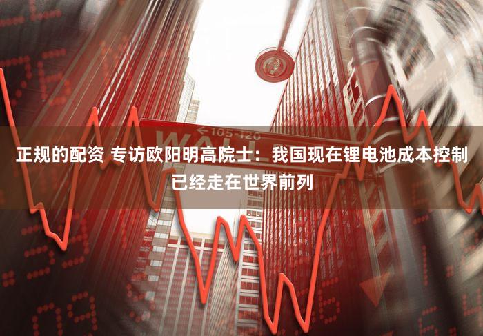 正规的配资 专访欧阳明高院士：我国现在锂电池成本控制已经走在世界前列
