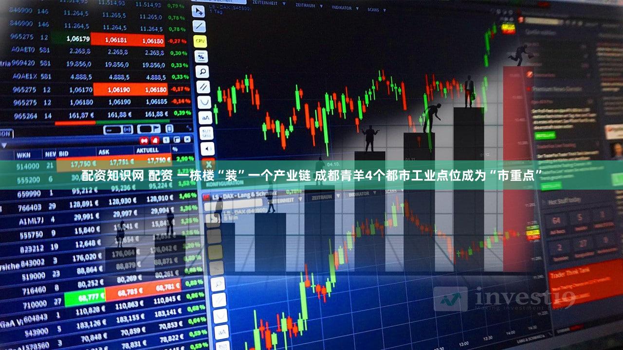 配资知识网 配资 一栋楼“装”一个产业链 成都青羊4个都市工业点位成为“市重点”