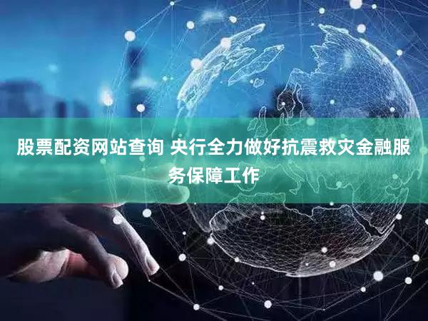 股票配资网站查询 央行全力做好抗震救灾金融服务保障工作