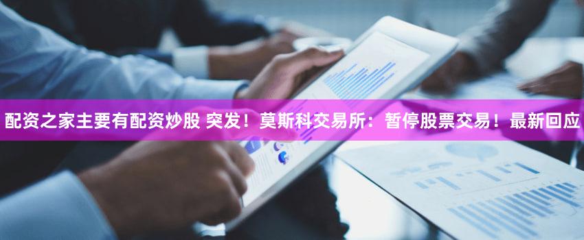 配资之家主要有配资炒股 突发！莫斯科交易所：暂停股票交易！最新回应