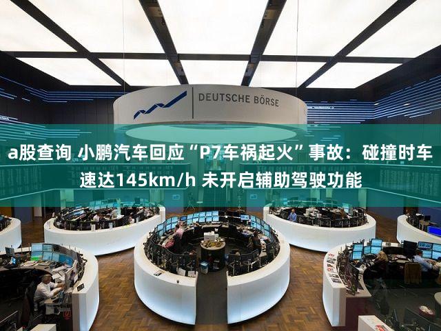 a股查询 小鹏汽车回应“P7车祸起火”事故：碰撞时车速达145km/h 未开启辅助驾驶功能