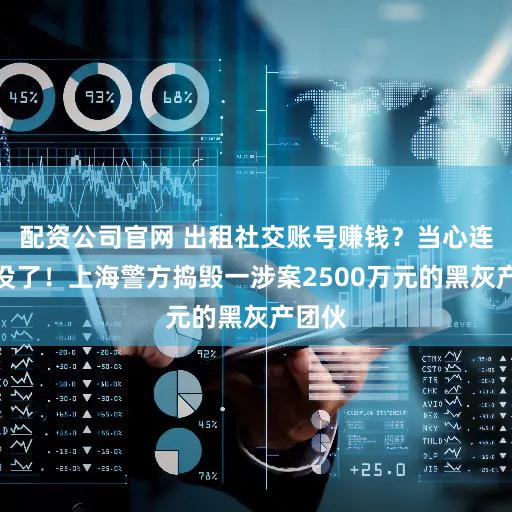 配资公司官网 出租社交账号赚钱？当心连号都没了！上海警方捣毁一涉案2500万元的黑灰产团伙