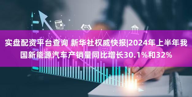 实盘配资平台查询 新华社权威快报|2024年上半年我国新能源汽车产销量同比增长30.1%和32%
