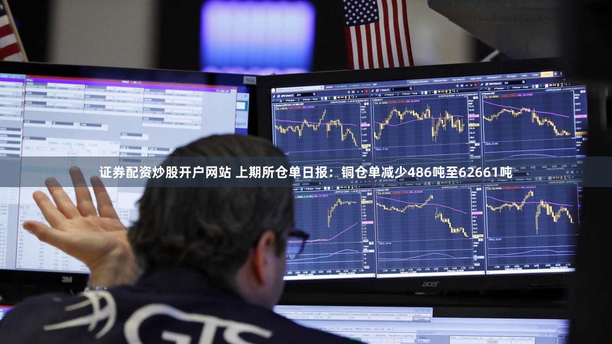 证券配资炒股开户网站 上期所仓单日报：铜仓单减少486吨至62661吨