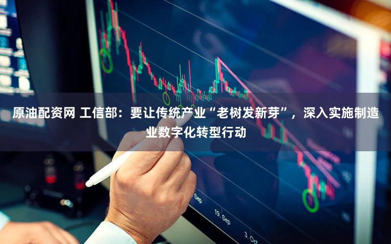 原油配资网 工信部：要让传统产业“老树发新芽”，深入实施制造业数字化转型行动