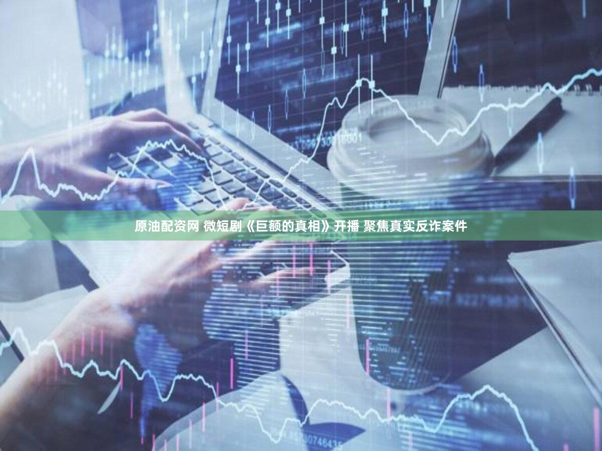 原油配资网 微短剧《巨额的真相》开播 聚焦真实反诈案件