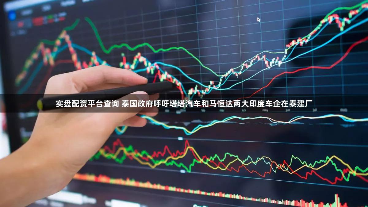 实盘配资平台查询 泰国政府呼吁塔塔汽车和马恒达两大印度车企在泰建厂