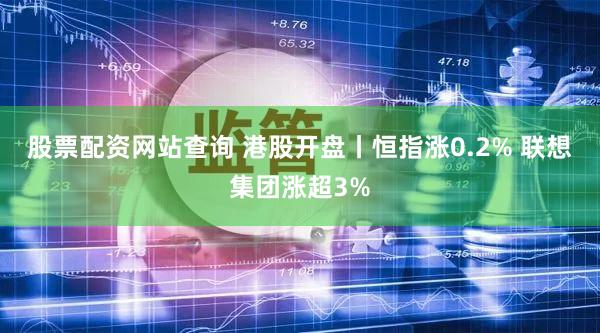 股票配资网站查询 港股开盘丨恒指涨0.2% 联想集团涨超3%