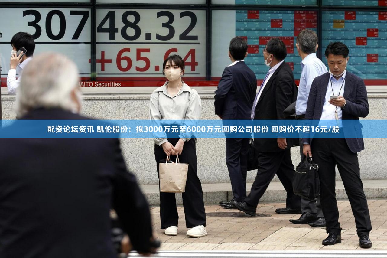 配资论坛资讯 凯伦股份：拟3000万元至6000万元回购公司股份 回购价不超16元/股