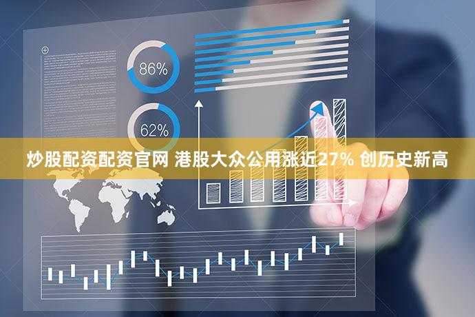 炒股配资配资官网 港股大众公用涨近27% 创历史新高