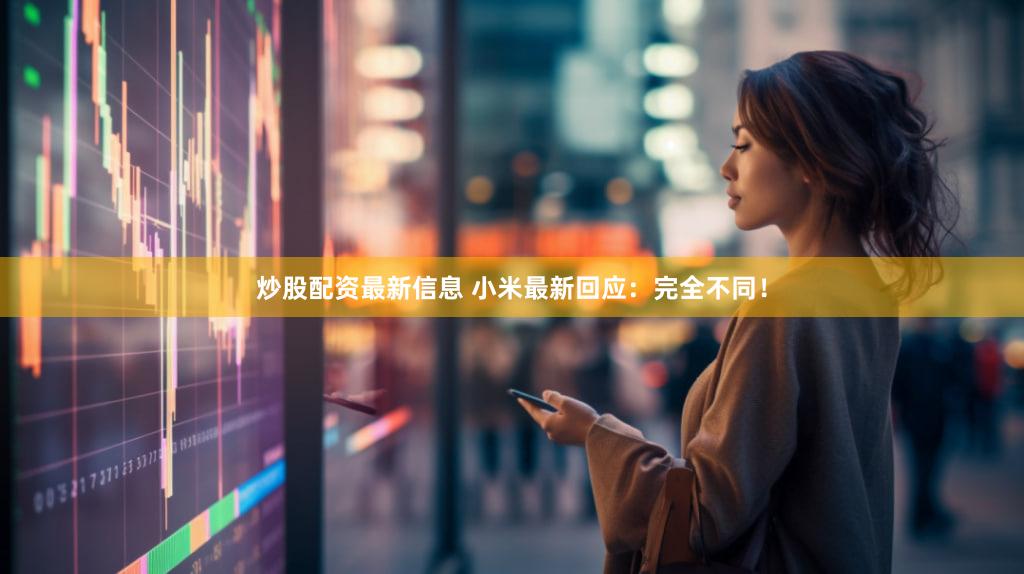 炒股配资最新信息 小米最新回应：完全不同！