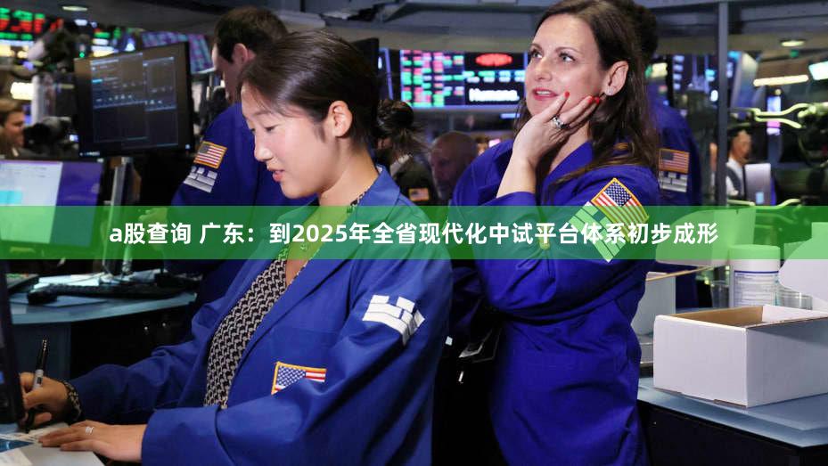 a股查询 广东：到2025年全省现代化中试平台体系初步成形