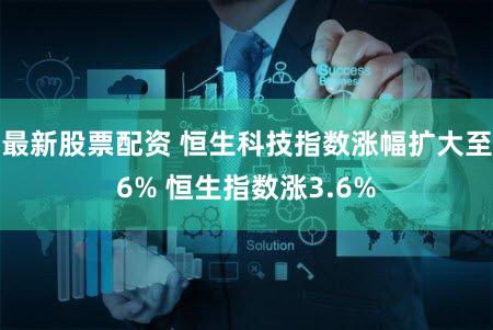最新股票配资 恒生科技指数涨幅扩大至6% 恒生指数涨3.6%