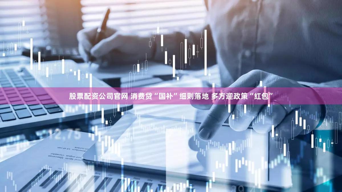 股票配资公司官网 消费贷“国补”细则落地 多方迎政策“红包”