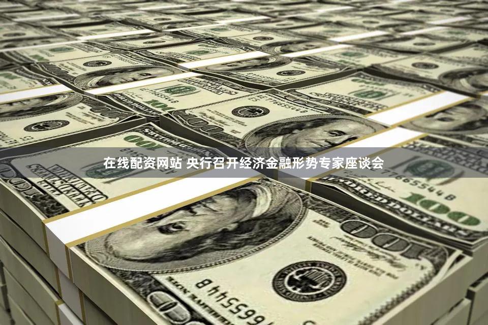 在线配资网站 央行召开经济金融形势专家座谈会