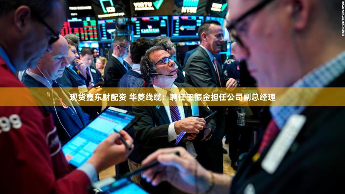 现货鑫东财配资 华菱线缆：聘任王振金担任公司副总经理
