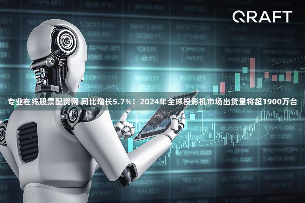 专业在线股票配资网 同比增长5.7%！2024年全球投影机市场出货量将超1900万台