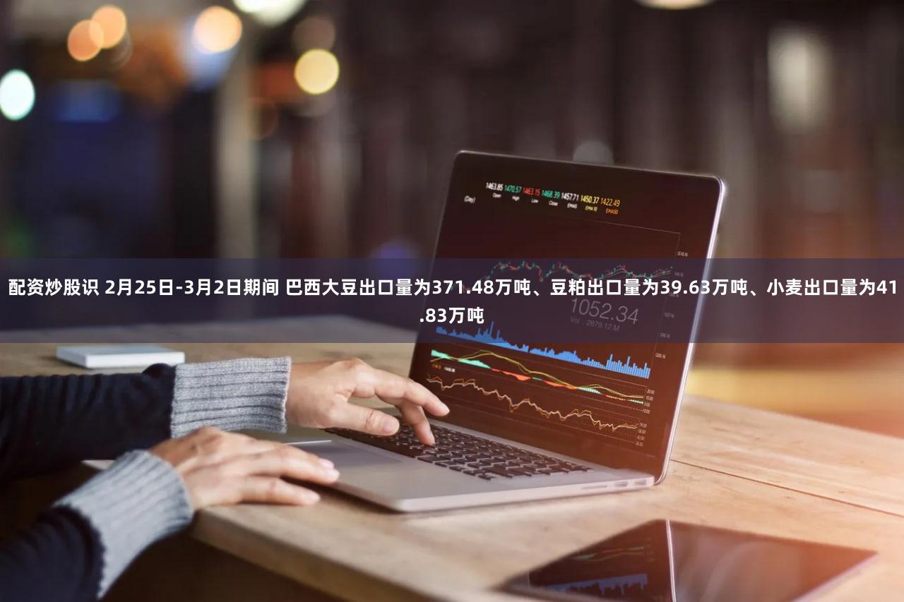 配资炒股识 2月25日-3月2日期间 巴西大豆出口量为371.48万吨、豆粕出口量为39.63万吨、小麦出口量为41.83万吨