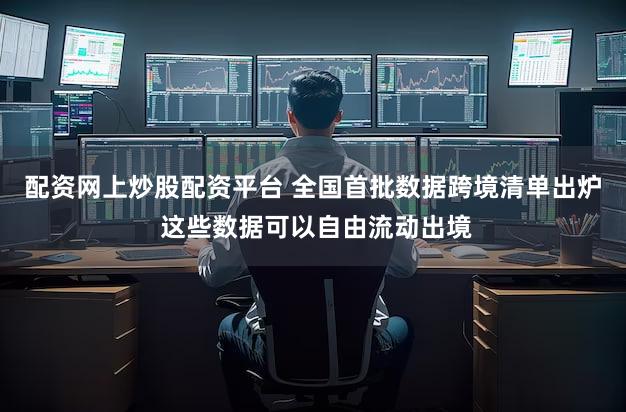 配资网上炒股配资平台 全国首批数据跨境清单出炉 这些数据可以自由流动出境