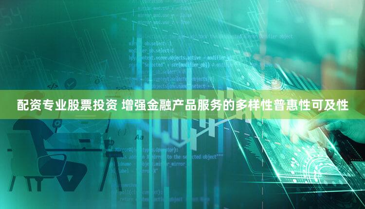 配资专业股票投资 增强金融产品服务的多样性普惠性可及性
