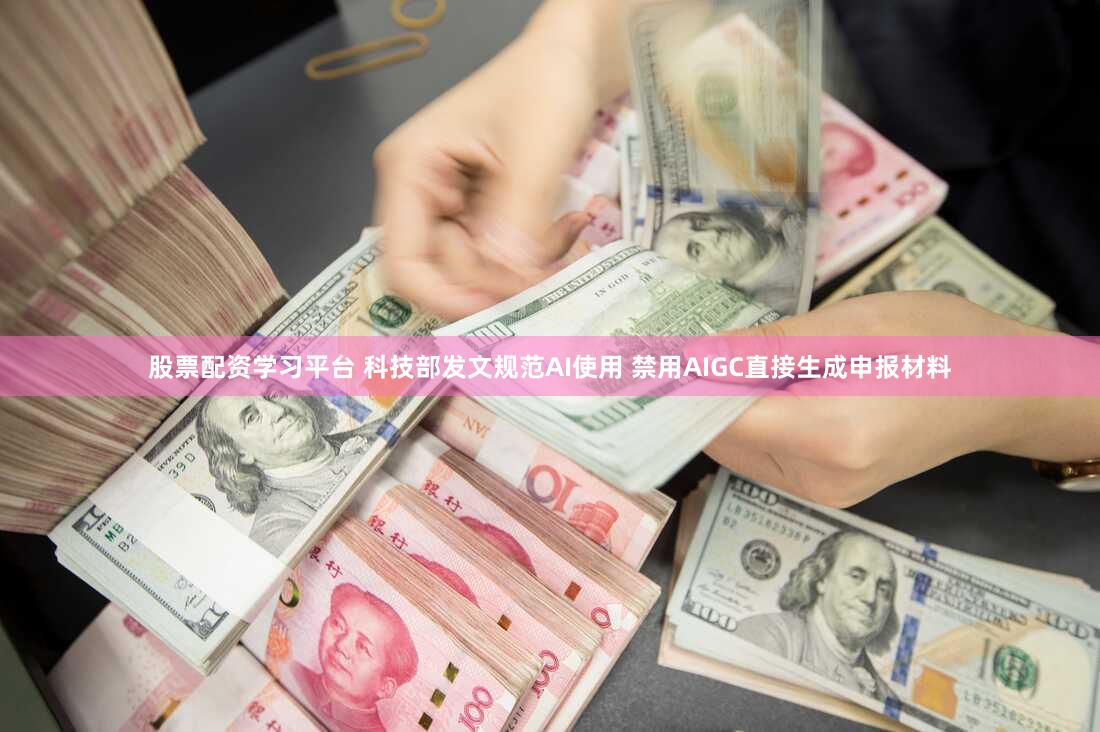 股票配资学习平台 科技部发文规范AI使用 禁用AIGC直接生成申报材料